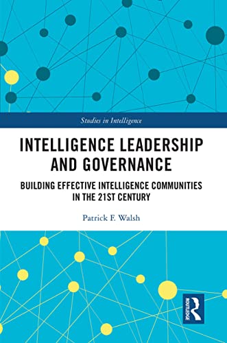 Intelligence Leadership and Governance: Building Effective Intelligence Communities in the 21st Century (Studies in Intelligence)