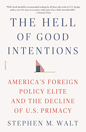 Hell of Good Intentions: America's Foreign Policy Elite and the Decline of U.S. Primacy