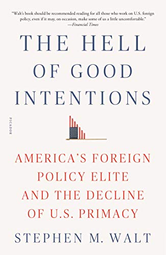 Hell of Good Intentions: America's Foreign Policy Elite and the Decline of U.S. Primacy Hell of Good Intentions: America's Foreign Policy Elite and the Decline of U.S. Primacy