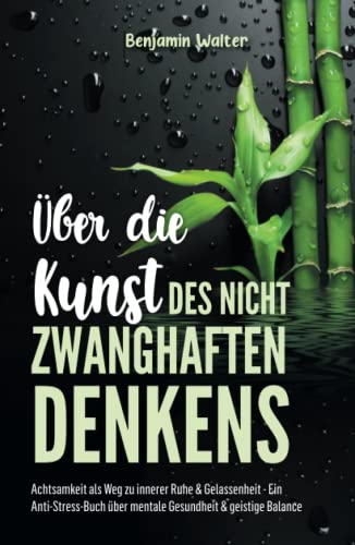 Über die Kunst des nicht zwanghaften Denkens: Achtsamkeit als Weg zu innerer Ruhe & Gelassenheit - Ein Anti-Stress-Buch über mentale Gesundheit & geistige Balance