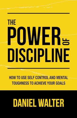 The Power of Discipline: How to Use Self Control and Mental Toughness to Achieve Your Goals