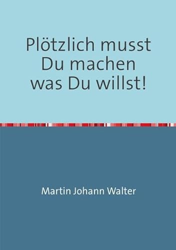 Plötzlich musst Du machen was Du willst!: Martin und sein Ausstieg aus dem Arbeitsleben - eine Reisebeschreibung von epubli