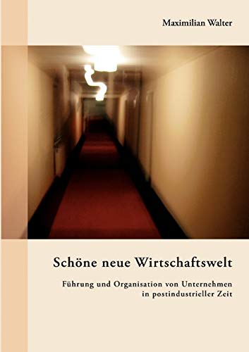 Schöne neue Wirtschaftswelt: Führung und Organisation von Unternehmen in postindustrieller Zeit