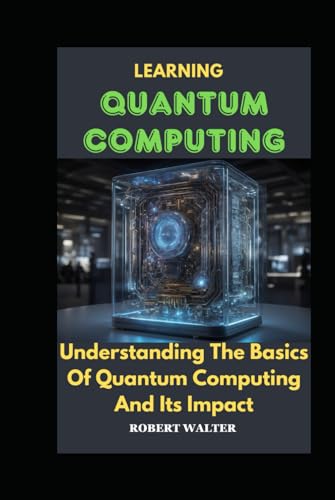 LEARNING QUANTUM COMPUTING: Understanding The Basics Of Quantum Computing And Its Impact von Independently published
