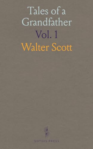 Tales of a Grandfather: Being the History of Scotland From the Earliest Period to the Close of the Rebellion, 1745-46 von Sothis Press