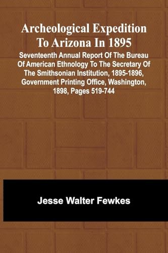 Archeological Expedition to Arizona in 1895; Seventeenth Annual Report of the Bureau of American Ethnology to the Secretary of the Smithsonian ... Office, Washington, 1898, pages 519-744 von Alpha Edition