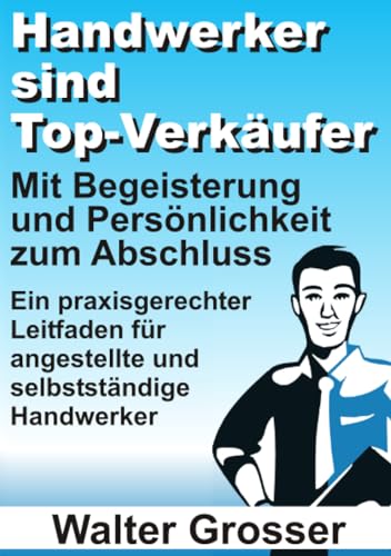 Handwerker sind Top-Verkäufer: Mit Begeisterung und Persönlichkeit zum Abschluss — Ein praxisgerechter Leitfaden für angestellte und selbstständige Handwerker