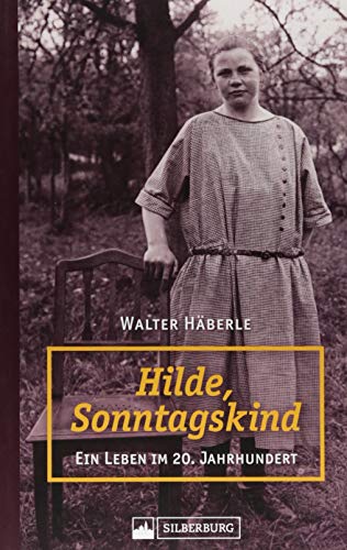 Hilde, Sonntagskind. Ein Leben im 20. Jh. Zeitgeschichtlicher biographischer Roman über das harte Leben einer einfachen schwäbischen Frau vom ... in unsere Tage.: Ein Leben im 20. Jahrhundert von Silberburg