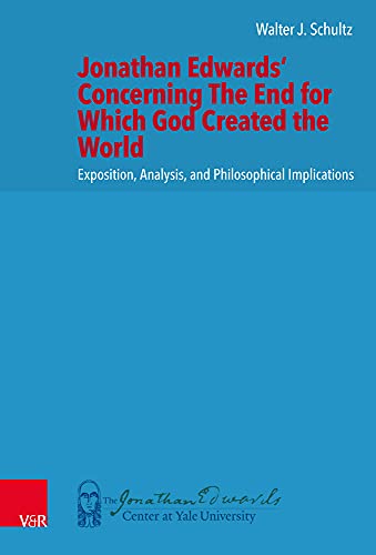 Jonathan Edwards' Concerning The End for Which God Created the World: Exposition, Analysis, and Philosophical Implications (New Directions in Jonathan Edwards Studies.)