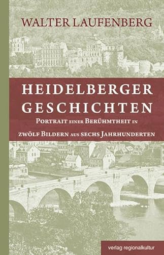 Heidelberger Geschichten: Portrait einer Berühmtheit in zwölf Bildern aus sechs Jahrhunderten von verlag regionalkultur
