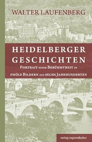 Heidelberger Geschichten: Portrait einer Berühmtheit in zwölf Bildern aus sechs Jahrhunderten von verlag regionalkultur