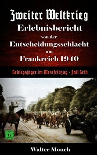 Zweiter Weltkrieg Erlebnisbericht von der Entscheidungsschlacht in Frankreich 1940: Gebirgsjäger im Westfeldzug - Fall Gelb Zweiter Weltkrieg Erlebnisbericht von der Entscheidungsschlacht in Frankreich 1940: Gebirgsjäger im Westfeldzug - Fall Gelb