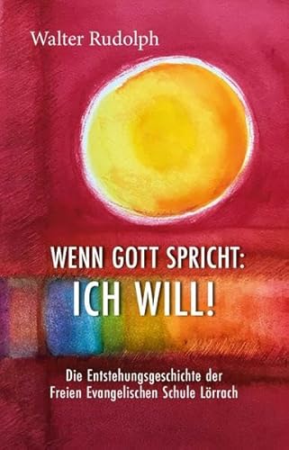 Wenn Gott spricht: Ich will!: Die Entstehungsgeschichte der Freien Evangelischen Schulen Lörrach