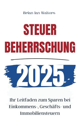 Steuerbeherrschung 2025: Ihr Leitfaden zum Sparen bei Einkommens-, Geschäfts- und Immobiliensteuern