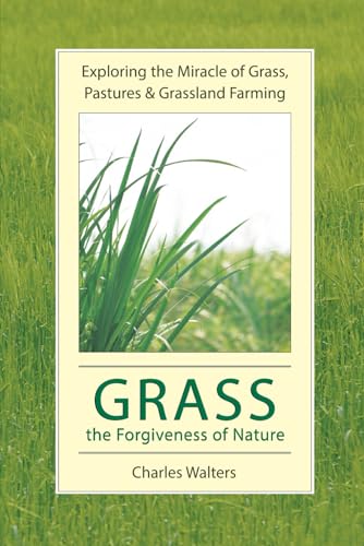 Grass, the Forgiveness of Nature: Exploring the Miracle of Grass, Pastures & Grassland Farming