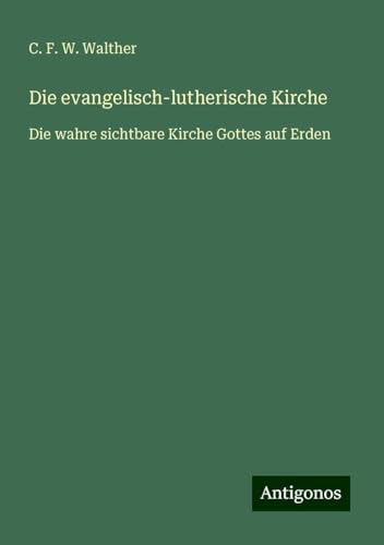 Die evangelisch-lutherische Kirche: Die wahre sichtbare Kirche Gottes auf Erden von Antigonos Verlag