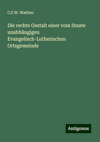 Die rechte Gestalt einer vom Staate unabhängigen Evangelisch-Lutherischen Ortsgemeinde von Antigonos Verlag