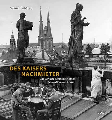 Des Kaisers Nachmieter: Das Berliner Schloss zwischen Revolution und Abriss: Die Nutzung des Berliner Schlosses von 1918 bis zum Abriss Des Kaisers Nachmieter: Das Berliner Schloss zwischen Revolution und Abriss: Die Nutzung des Berliner Schlosses von 1918 bis zum Abriss