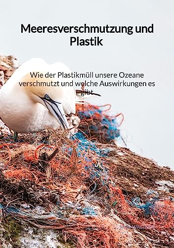 Meeresverschmutzung und Plastik - Wie der Plastikmüll unsere Ozeane verschmutzt und welche Auswirkungen es gibt