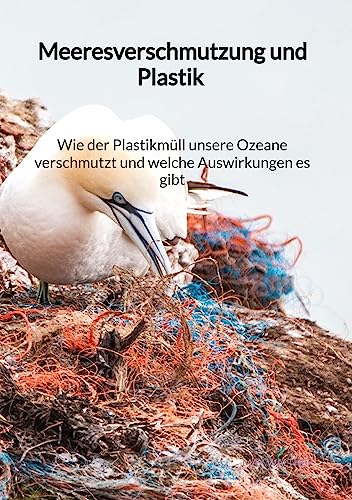 Meeresverschmutzung und Plastik - Wie der Plastikmüll unsere Ozeane verschmutzt und welche Auswirkungen es gibt von Jaltas Books