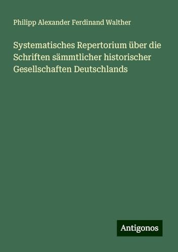 Systematisches Repertorium über die Schriften sämmtlicher historischer Gesellschaften Deutschlands von Antigonos Verlag