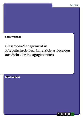 Classroom-Management in Pflegefachschulen. Unterrichtsstörungen aus Sicht der Pädagogen:innen Classroom-Management in Pflegefachschulen. Unterrichtsstörungen aus Sicht der Pädagogen:innen von GRIN Verlag