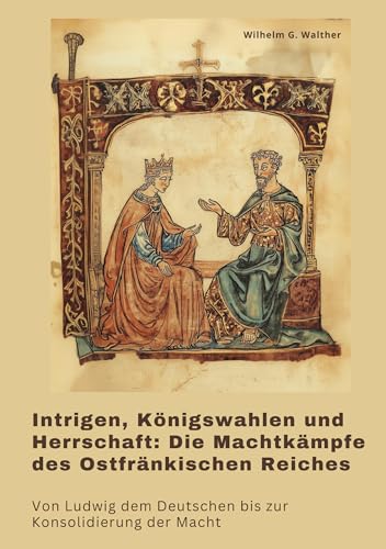 Intrigen, Königswahlen und Herrschaft: Die Machtkämpfe des Ostfränkischen Reiches: Von Ludwig dem Deutschen bis zur Konsolidierung der Macht von tredition