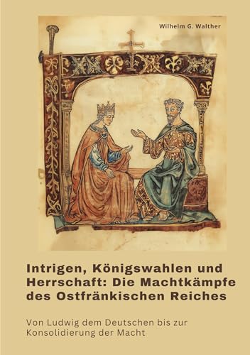 Intrigen, Königswahlen und Herrschaft: Die Machtkämpfe des Ostfränkischen Reiches: Von Ludwig dem Deutschen bis zur Konsolidierung der Macht von tredition