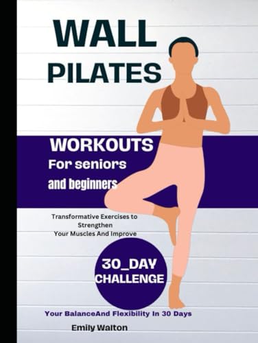 Wall Pilates workouts For Seniors And Beginners: Transformative Exercises to Strengthen Your Muscles And Improve Your Balance And Flexibility In 30 Days