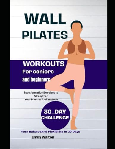 Wall Pilates workouts For Seniors And Beginners: Transformative Exercises to Strengthen Your Muscles And Improve Your Balance And Flexibility In 30 Days