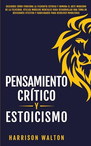 Pensamiento Crítico y Estoicismo: Descubre cómo funciona la filosofía estoica y domina el arte moderno de la felicidad. Utiliza modelos mentales para ... la Autodisciplina y la Productividad, Band 3)