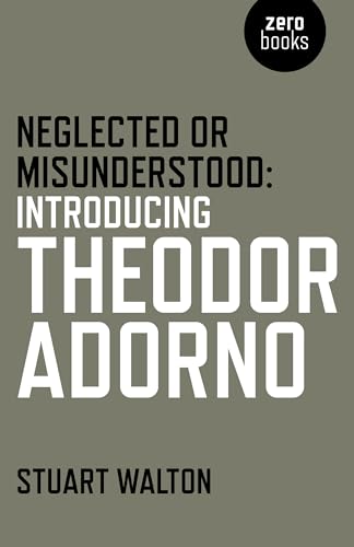 Neglected or Misunderstood: Introducing Theodor Adorno Neglected or Misunderstood: Introducing Theodor Adorno von Zero Books