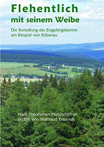 Flehentlich mit seinem Weibe: Die Besiedlung des Erzgebirgskamms am Beispiel von Rübenau. Nach historischen Handschriften erzählt von Waltraud Krannich von Books on Demand