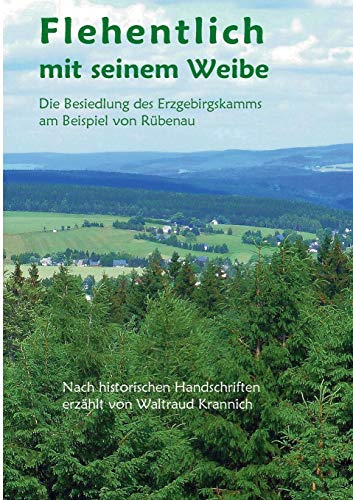 Flehentlich mit seinem Weibe: Die Besiedlung des Erzgebirgskamms am Beispiel von Rübenau. Nach historischen Handschriften erzählt von Waltraud Krannich