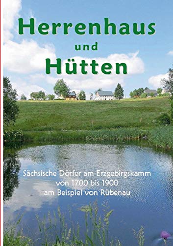 Herrenhaus und Hütten: Sächsische Dörfer am Erzgebirgskamm von 1700 bis 1900 am Beispiel von Rübenau