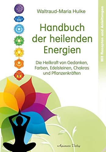 Handbuch der heilenden Energien: Die Heilkraft von Gedanken, Farben, Edelsteinen, Chakras und Pflanzenkräften