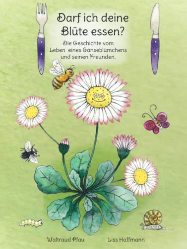 Darf ich deine Blüte essen?: Die Geschichte vom Leben eines Gänseblümchens und seinen Freunden.