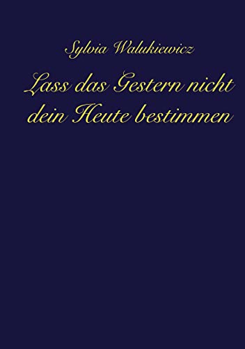 Lass das Gestern nicht dein Heute bestimmen: Transformiere deine Emotionen, akzeptiere deine Verletzlichkeit und lebe deine wahre Essenz ... Lass das Gestern nicht dein Heute bestimmen: Transformiere deine Emotionen, akzeptiere deine Verletzlichkeit und lebe deine wahre Essenz ...