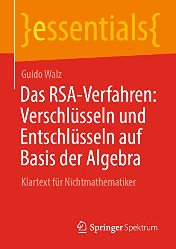 Das RSA-Verfahren: Verschlüsseln und Entschlüsseln auf Basis der Algebra: Klartext für Nichtmathematiker (essentials) von Springer Spektrum