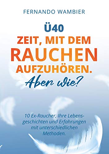 Ü40 - Zeit, mit dem Rauchen aufzuhören. Aber WIE?: 10 Ex-Raucher, Ihre Lebensgeschichten und Erfahrungen mit unterschiedlichen Methoden