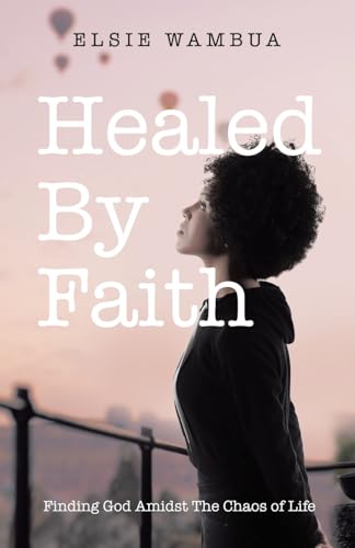Healed By Faith: Finding God Amidst The Chaos of Life von WestBow Press