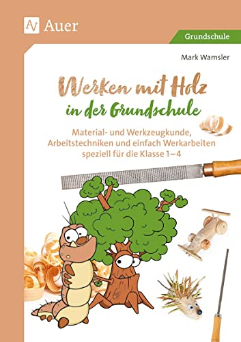 Werken mit Holz in der Grundschule: Material- und Werkzeugkunde, Arbeitstechniken und einfache Werkarbeiten speziell für Klasse 1 bis 4