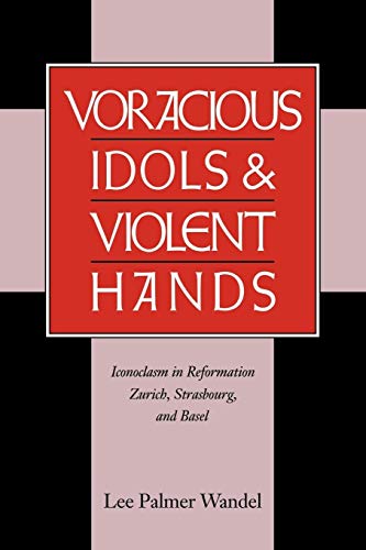 Voracious Idols and Violent Hands: Iconoclasm in Reformation Zurich, Strasbourg, and Basel