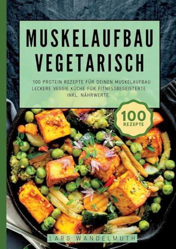 Muskelaufbau Vegetarisch- 100 Protein Rezepte für deinen Muskelaufbau: Leckere Veggie Küche für Fitnessbegeisterte. Inkl. Nährwerte. von tredition