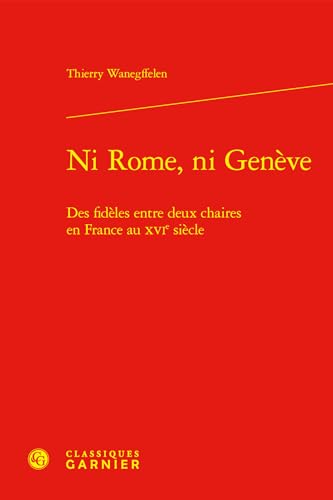 Ni Rome, Ni Geneve: Des Fideles Entre Deux Chaires En France Au Xvie Siecle (Problematiques de traduction, 36) von Classiques Garnier