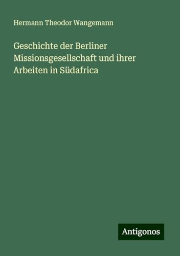 Geschichte der Berliner Missionsgesellschaft und ihrer Arbeiten in Südafrica von Antigonos Verlag