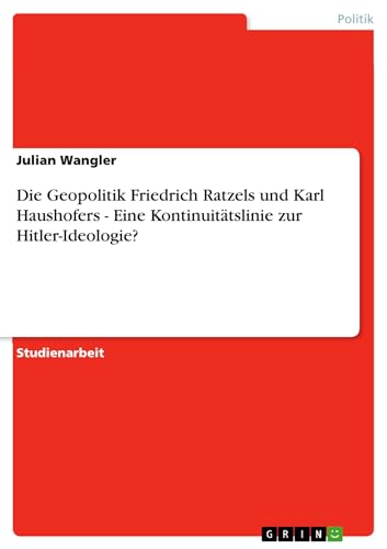 Die Geopolitik Friedrich Ratzels und Karl Haushofers - Eine Kontinuitätslinie zur Hitler-Ideologie? Die Geopolitik Friedrich Ratzels und Karl Haushofers - Eine Kontinuitätslinie zur Hitler-Ideologie?