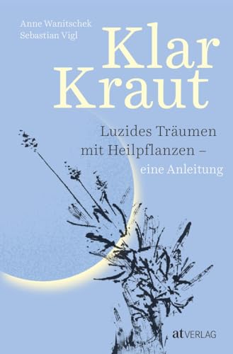 Klarkraut: Innovative Anleitung zum luziden Träumen mit Heilpflanzen - Experten-Duo verbindet bewährte Techniken des Klarträumens mit grüner Pflanzenkraft von AT Verlag