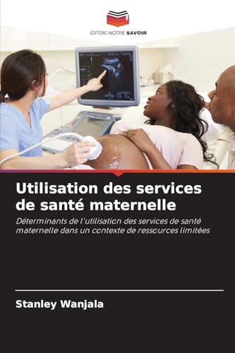 Utilisation des services de santé maternelle: Déterminants de l'utilisation des services de santé maternelle dans un contexte de ressources limitées von Editions Notre Savoir