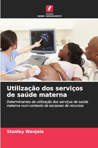 Utilização dos serviços de saúde materna: Determinantes da utilização dos serviços de saúde materna num contexto de escassez de recursos von Edições Nosso Conhecimento